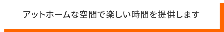 アットホームな空間で楽しい時間を提供します